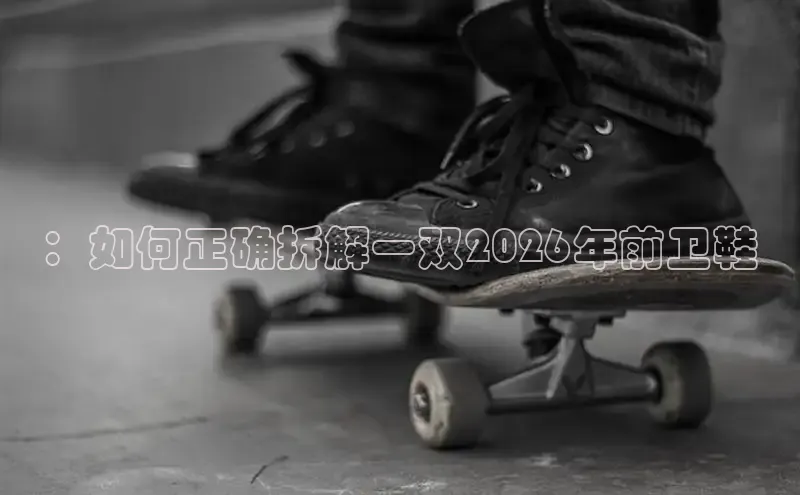 ：如何正确拆解一双2026年前卫鞋