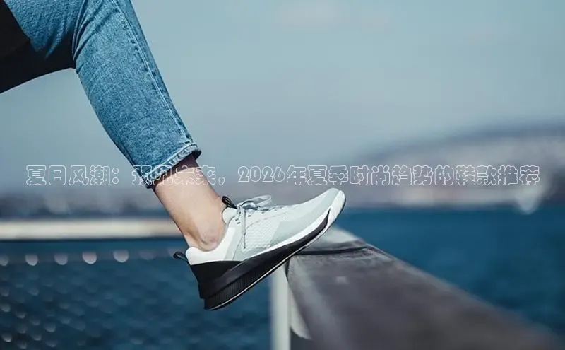 夏日风潮：预见未来，2026年夏季时尚趋势的鞋款推荐